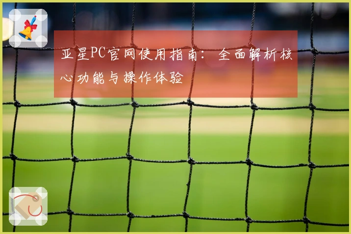 亚星PC官网使用指南：全面解析核心功能与操作体验