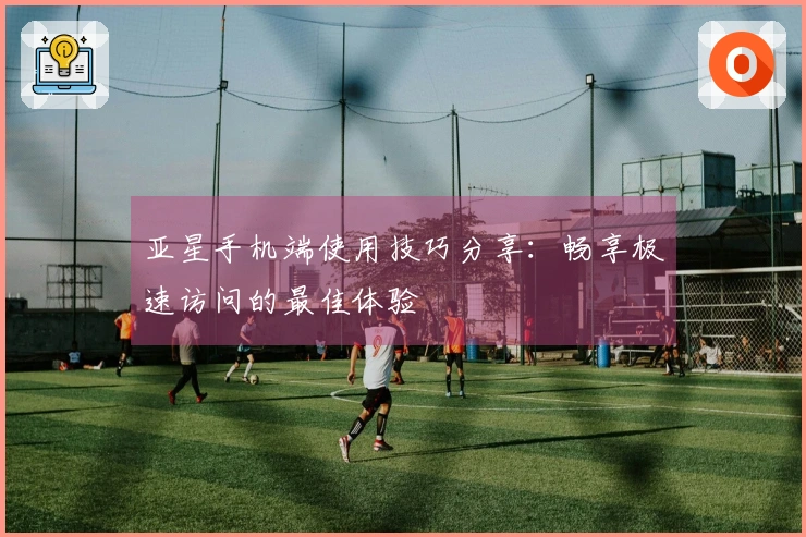 亚星手机端使用技巧分享：畅享极速访问的最佳体验