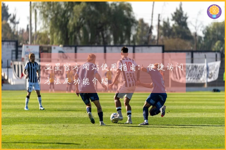 亚星官方网站使用指南：便捷访问方法及功能介绍