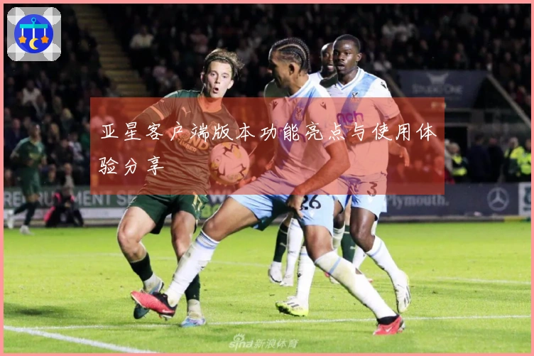 亚星客户端版本功能亮点与使用体验分享