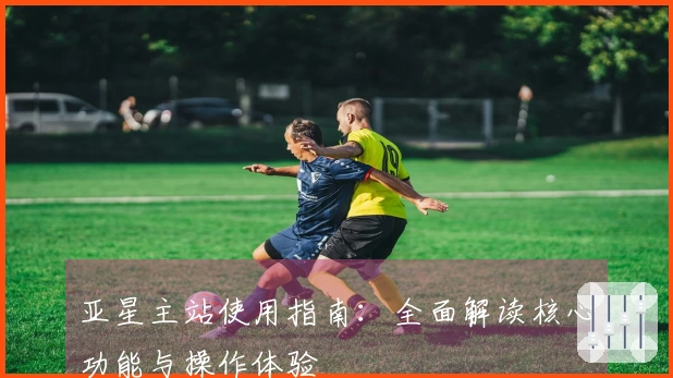 亚星主站使用指南:全面解读核心功能与操作体验