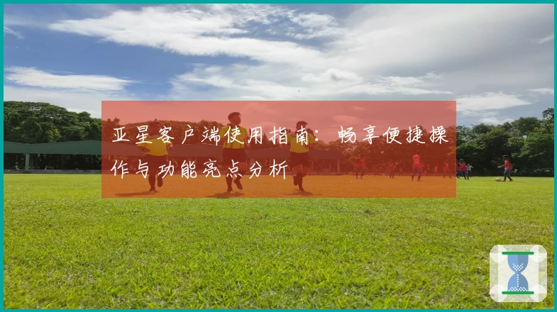 亚星客户端使用指南:畅享便捷操作与功能亮点分析