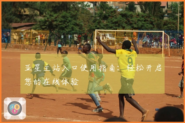 亚星主站入口使用指南：轻松开启您的在线体验