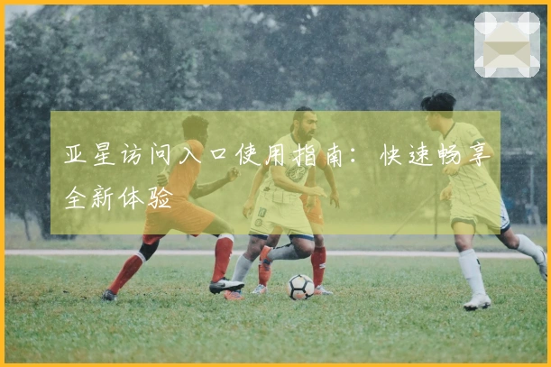 亚星访问入口使用指南：快速畅享全新体验