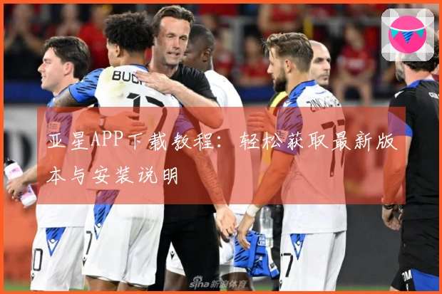 亚星APP下载教程：轻松获取最新版本与安装说明