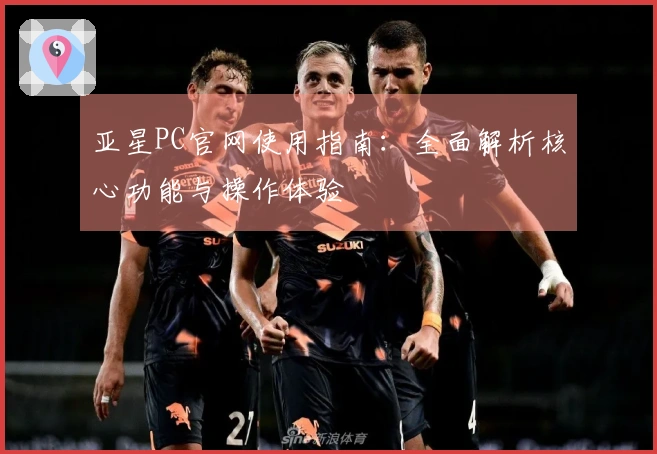 亚星PC官网使用指南：全面解析核心功能与操作体验