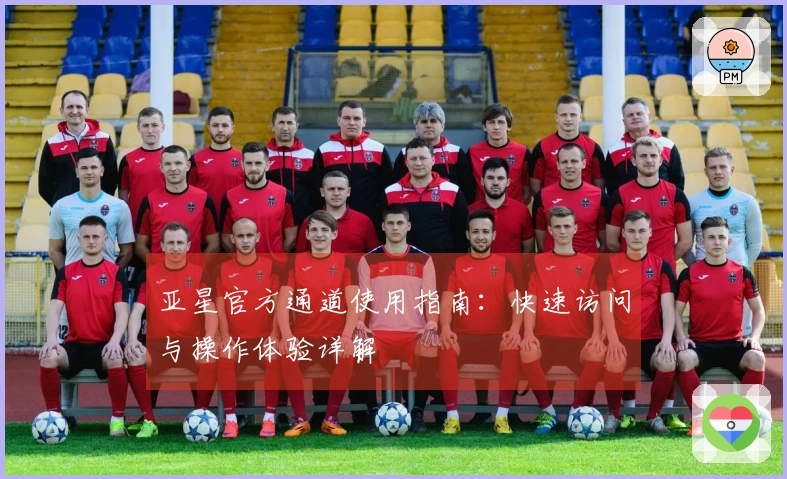 亚星官方通道使用指南：快速访问与操作体验详解