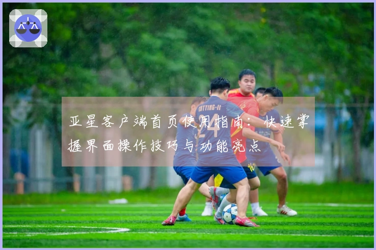 亚星客户端首页使用指南：快速掌握界面操作技巧与功能亮点