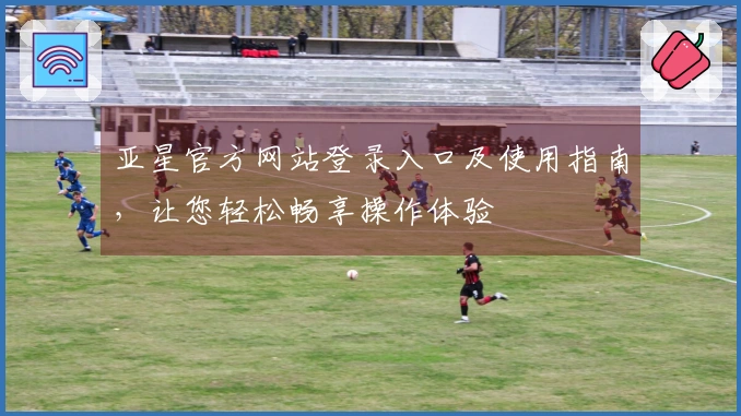 亚星官方网站登录入口及使用指南，让您轻松畅享操作体验