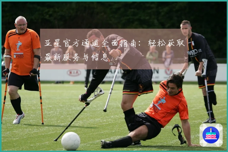 亚星官方通道全面指南：轻松获取最新服务与信息