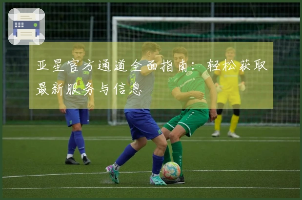 亚星官方通道全面指南：轻松获取最新服务与信息