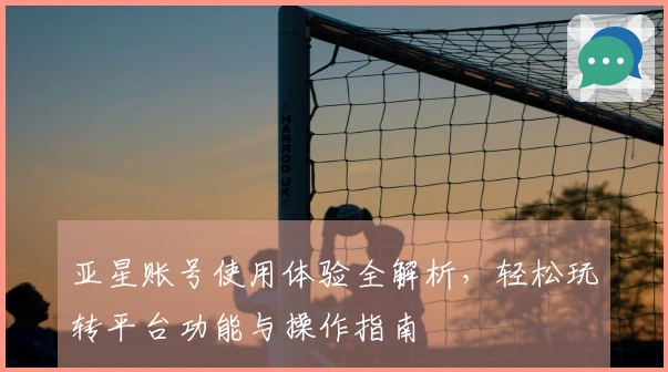 亚星账号使用体验全解析，轻松玩转平台功能与操作指南