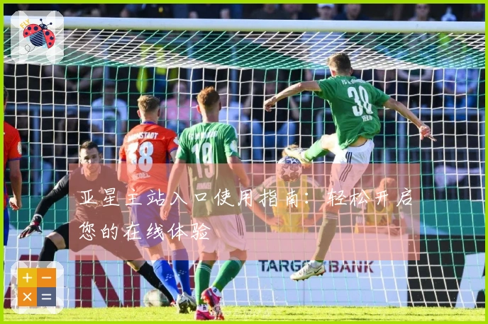 亚星主站入口使用指南:轻松开启您的在线体验