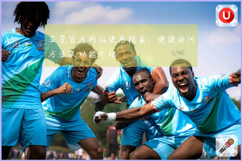 亚星官方网站使用指南:便捷访问方法及功能介绍