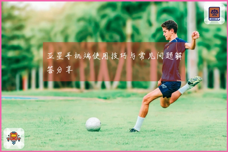 亚星手机端使用技巧与常见问题解答分享