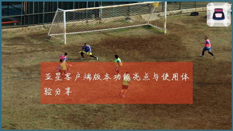 亚星客户端版本功能亮点与使用体验分享