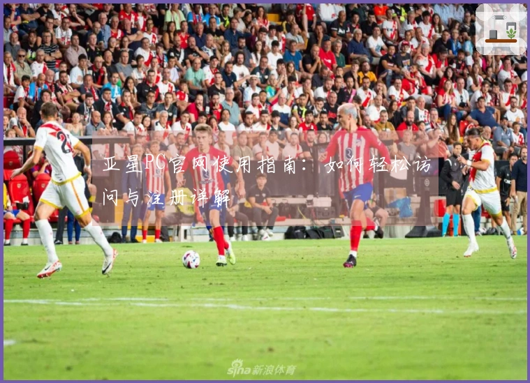 亚星PC官网使用指南：如何轻松访问与注册详解