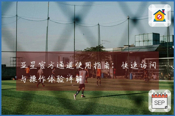 亚星官方通道使用指南：快速访问与操作体验详解