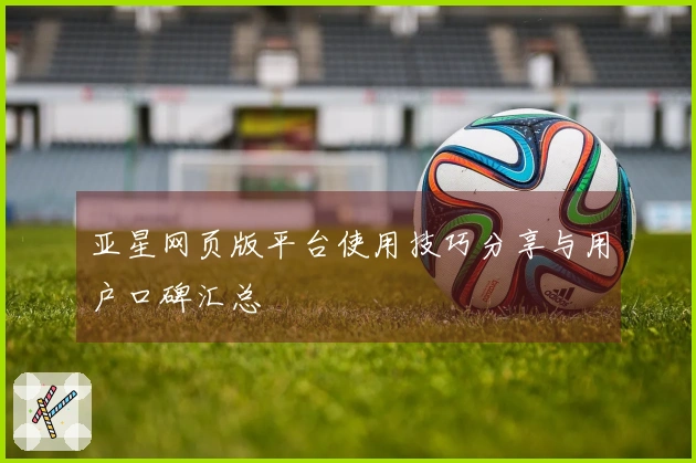 亚星网页版平台使用技巧分享与用户口碑汇总