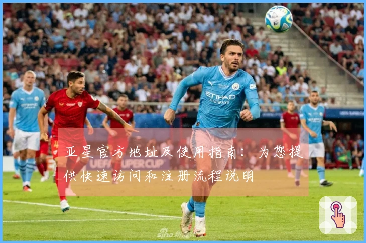 亚星官方地址及使用指南：为您提供快速访问和注册流程说明