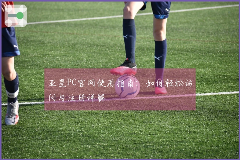 亚星PC官网使用指南：如何轻松访问与注册详解