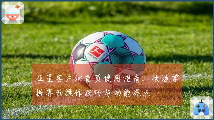 亚星客户端首页使用指南：快速掌握界面操作技巧与功能亮点