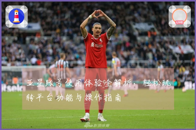 亚星账号使用体验全解析，轻松玩转平台功能与操作指南