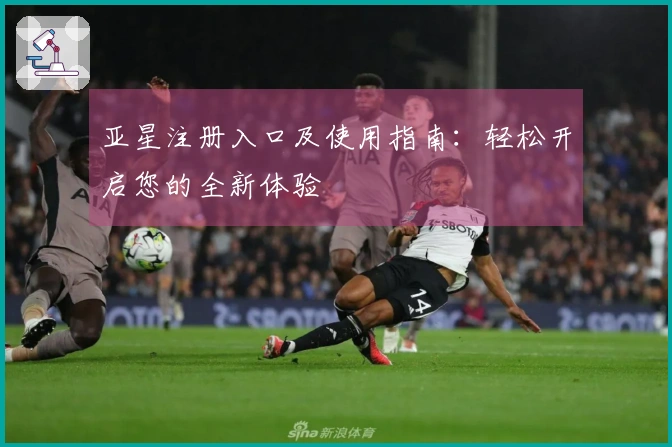 亚星注册入口及使用指南：轻松开启您的全新体验